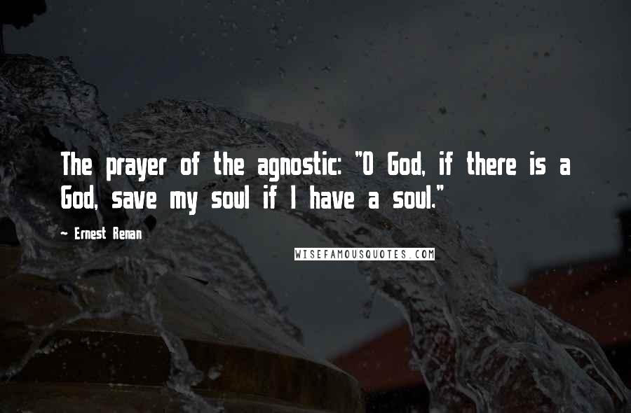 Ernest Renan Quotes: The prayer of the agnostic: "O God, if there is a God, save my soul if I have a soul."