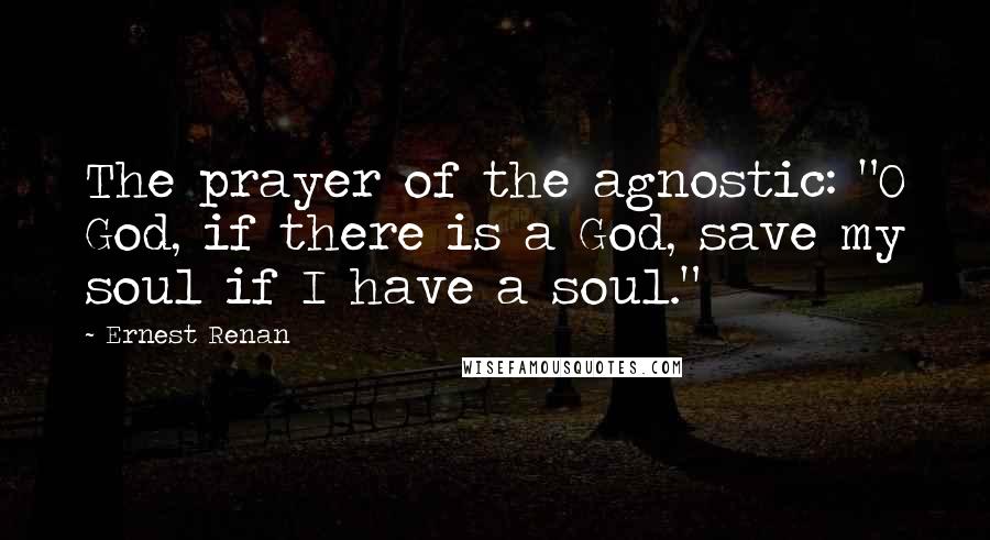 Ernest Renan Quotes: The prayer of the agnostic: "O God, if there is a God, save my soul if I have a soul."