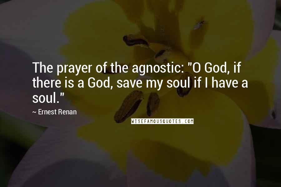 Ernest Renan Quotes: The prayer of the agnostic: "O God, if there is a God, save my soul if I have a soul."