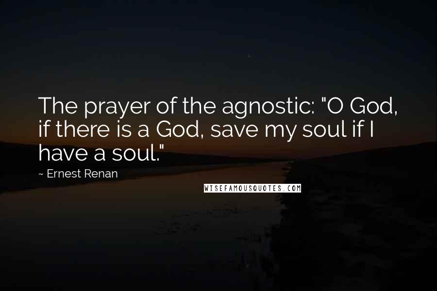 Ernest Renan Quotes: The prayer of the agnostic: "O God, if there is a God, save my soul if I have a soul."
