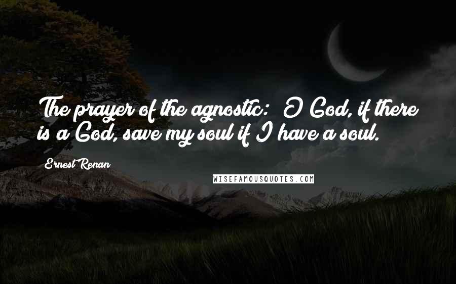 Ernest Renan Quotes: The prayer of the agnostic: "O God, if there is a God, save my soul if I have a soul."