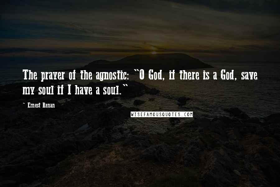 Ernest Renan Quotes: The prayer of the agnostic: "O God, if there is a God, save my soul if I have a soul."