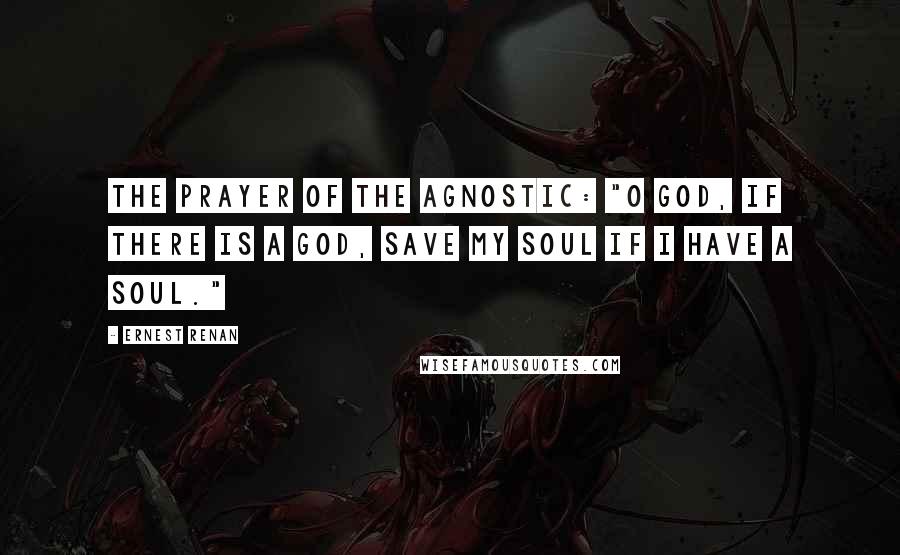 Ernest Renan Quotes: The prayer of the agnostic: "O God, if there is a God, save my soul if I have a soul."