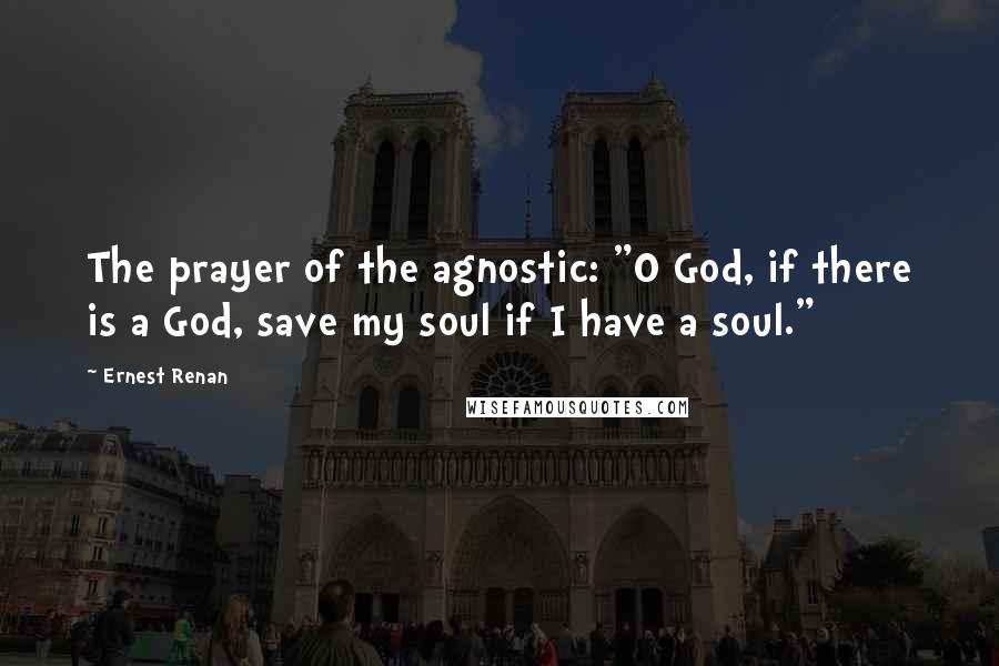 Ernest Renan Quotes: The prayer of the agnostic: "O God, if there is a God, save my soul if I have a soul."