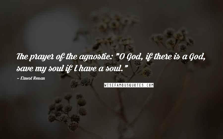 Ernest Renan Quotes: The prayer of the agnostic: "O God, if there is a God, save my soul if I have a soul."