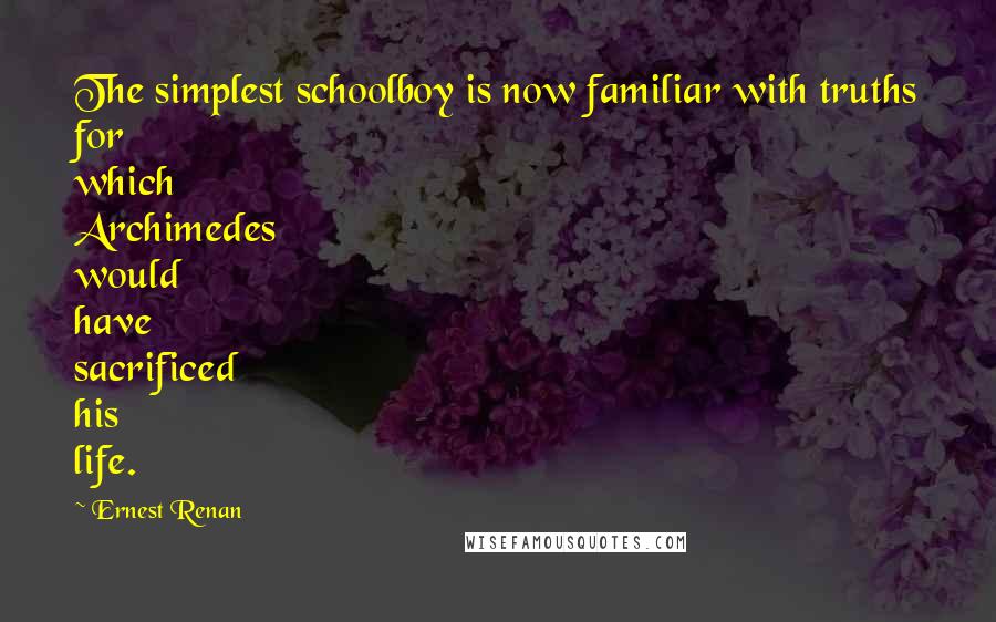 Ernest Renan Quotes: The simplest schoolboy is now familiar with truths for which Archimedes would have sacrificed his life.
