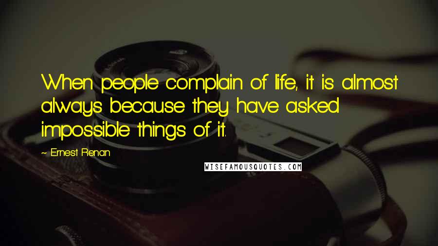 Ernest Renan Quotes: When people complain of life, it is almost always because they have asked impossible things of it.