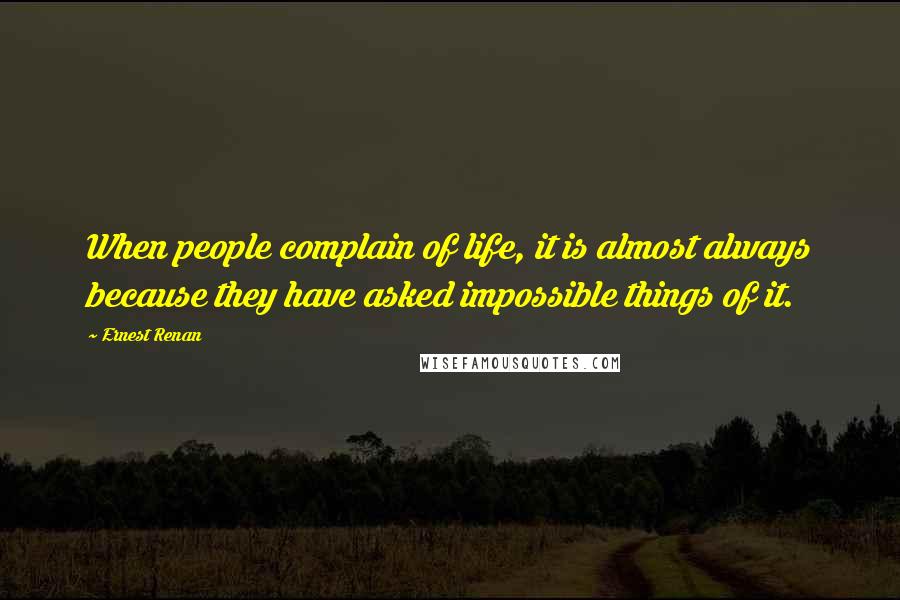 Ernest Renan Quotes: When people complain of life, it is almost always because they have asked impossible things of it.