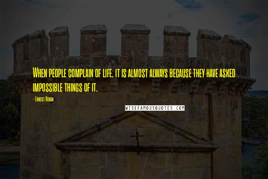 Ernest Renan Quotes: When people complain of life, it is almost always because they have asked impossible things of it.