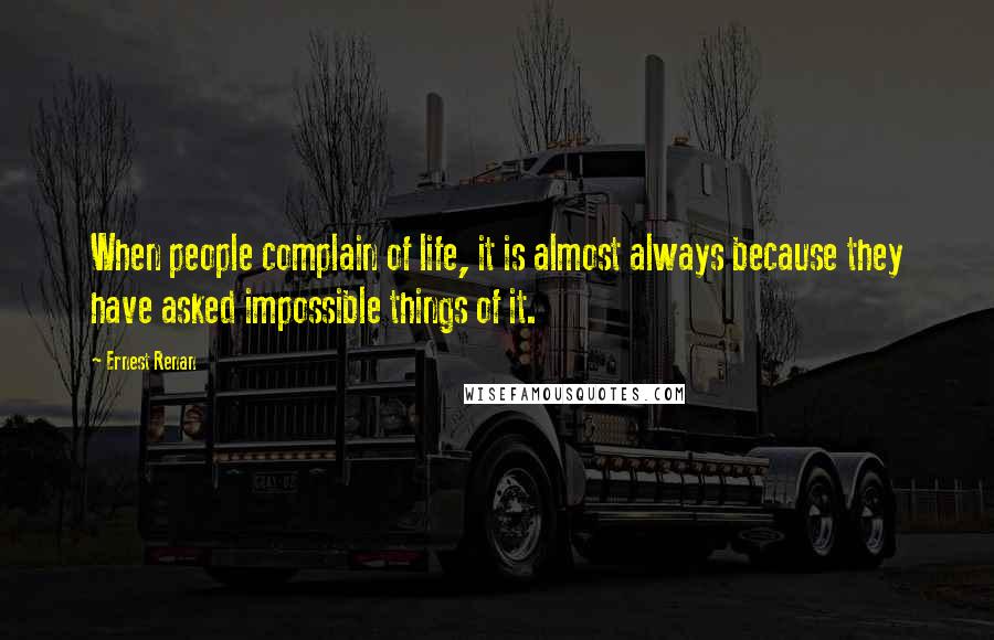 Ernest Renan Quotes: When people complain of life, it is almost always because they have asked impossible things of it.