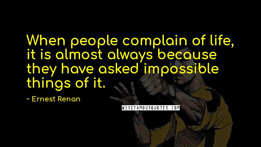 Ernest Renan Quotes: When people complain of life, it is almost always because they have asked impossible things of it.