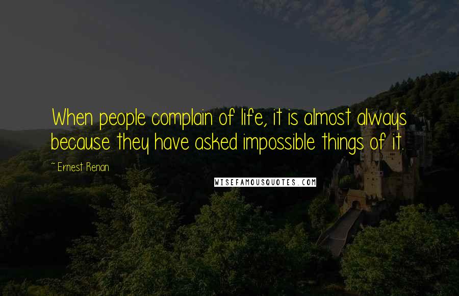 Ernest Renan Quotes: When people complain of life, it is almost always because they have asked impossible things of it.