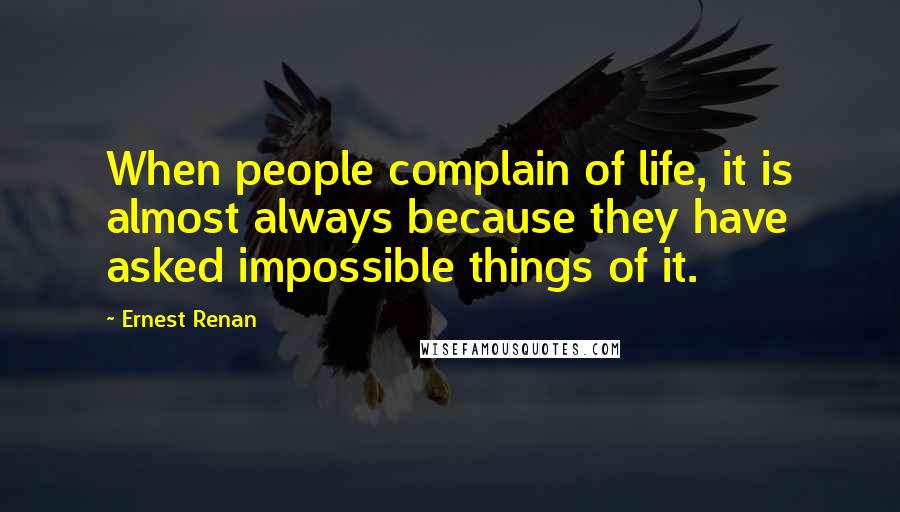 Ernest Renan Quotes: When people complain of life, it is almost always because they have asked impossible things of it.