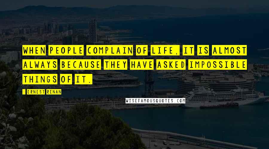 Ernest Renan Quotes: When people complain of life, it is almost always because they have asked impossible things of it.