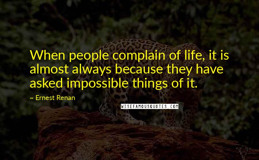 Ernest Renan Quotes: When people complain of life, it is almost always because they have asked impossible things of it.