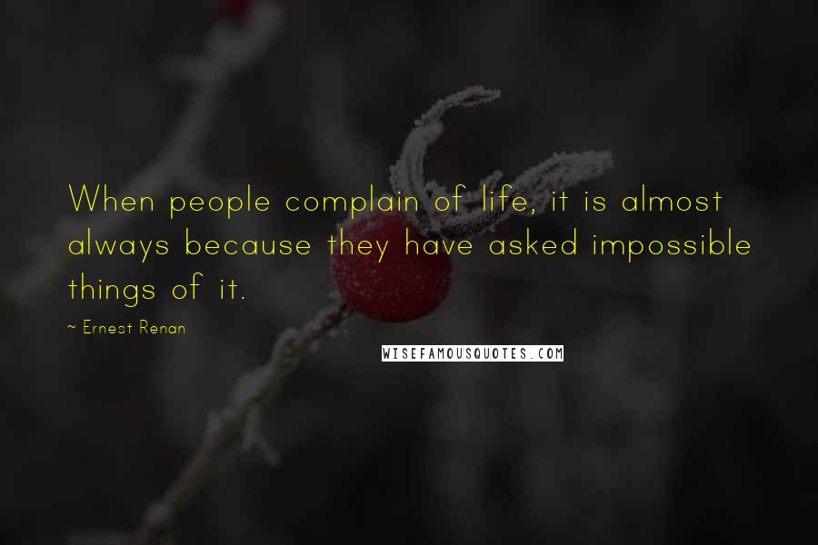 Ernest Renan Quotes: When people complain of life, it is almost always because they have asked impossible things of it.