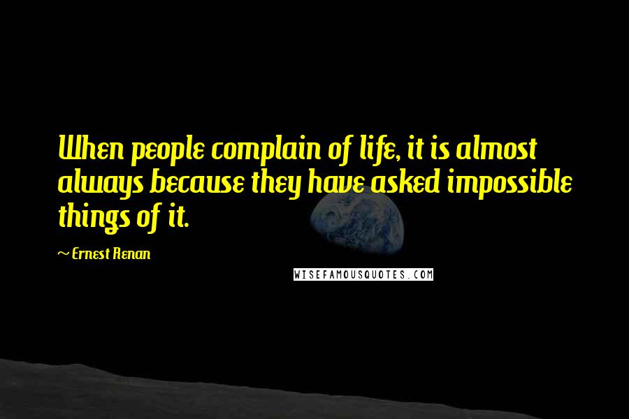 Ernest Renan Quotes: When people complain of life, it is almost always because they have asked impossible things of it.