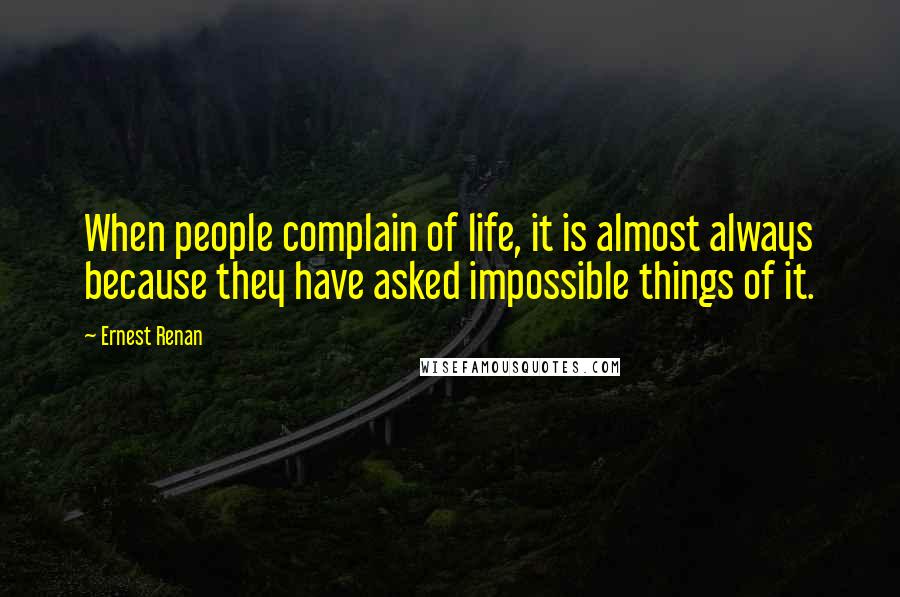 Ernest Renan Quotes: When people complain of life, it is almost always because they have asked impossible things of it.