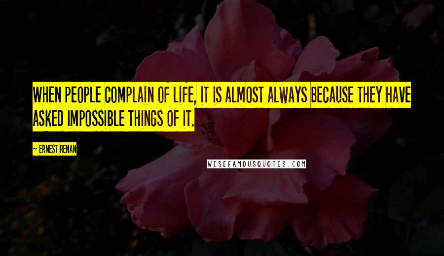 Ernest Renan Quotes: When people complain of life, it is almost always because they have asked impossible things of it.