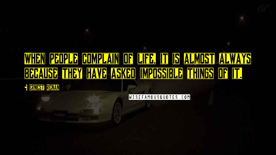 Ernest Renan Quotes: When people complain of life, it is almost always because they have asked impossible things of it.