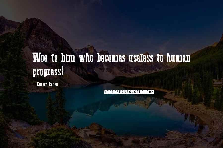 Ernest Renan Quotes: Woe to him who becomes useless to human progress!