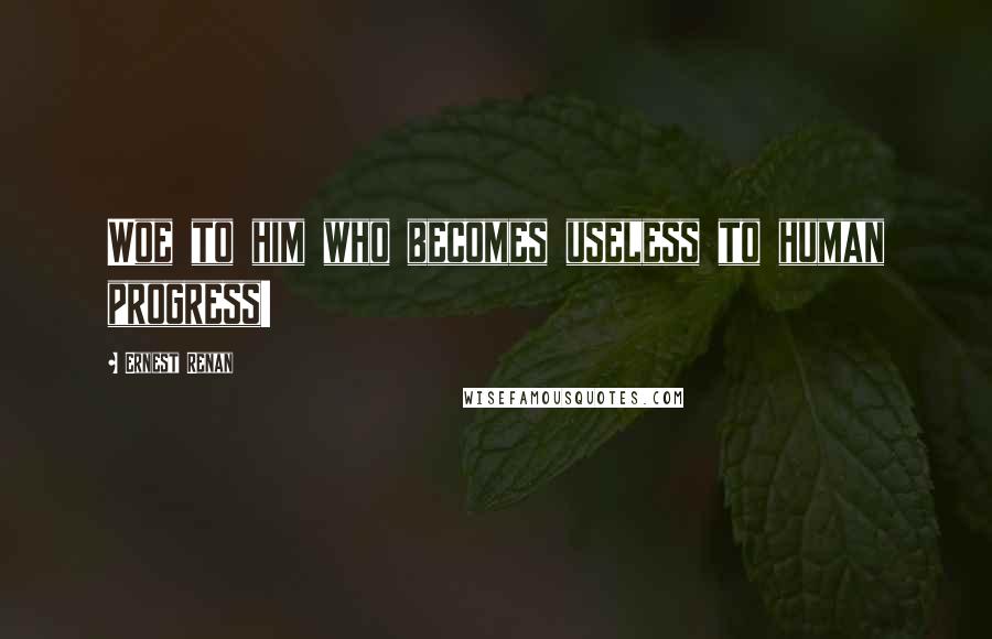 Ernest Renan Quotes: Woe to him who becomes useless to human progress!