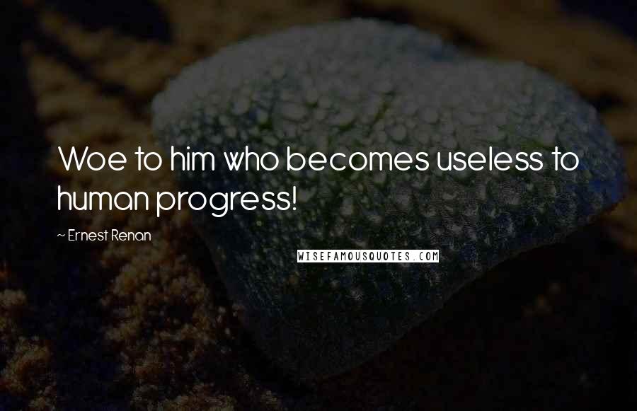 Ernest Renan Quotes: Woe to him who becomes useless to human progress!