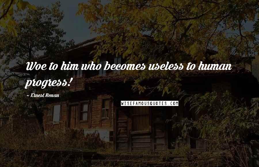 Ernest Renan Quotes: Woe to him who becomes useless to human progress!