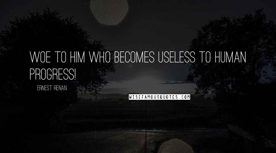Ernest Renan Quotes: Woe to him who becomes useless to human progress!