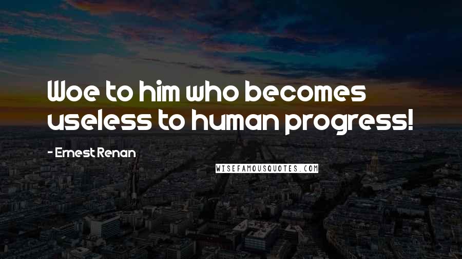 Ernest Renan Quotes: Woe to him who becomes useless to human progress!