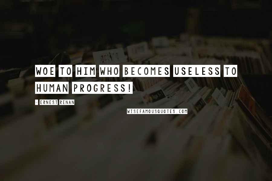 Ernest Renan Quotes: Woe to him who becomes useless to human progress!