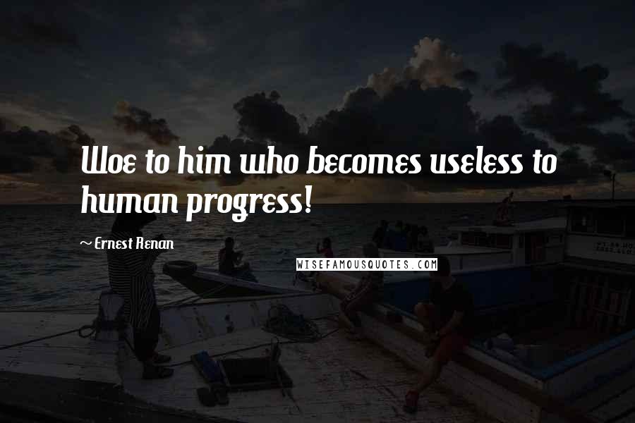 Ernest Renan Quotes: Woe to him who becomes useless to human progress!