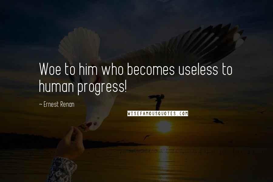 Ernest Renan Quotes: Woe to him who becomes useless to human progress!