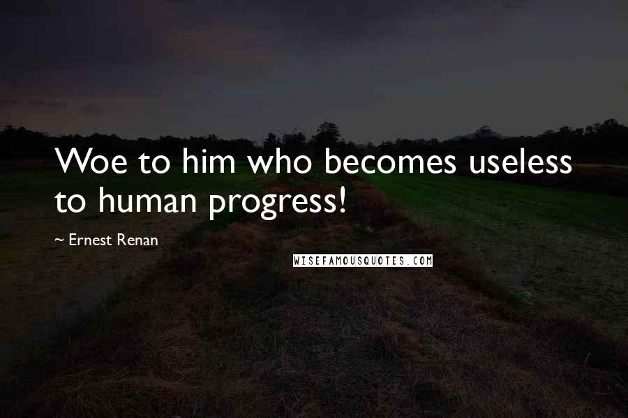 Ernest Renan Quotes: Woe to him who becomes useless to human progress!