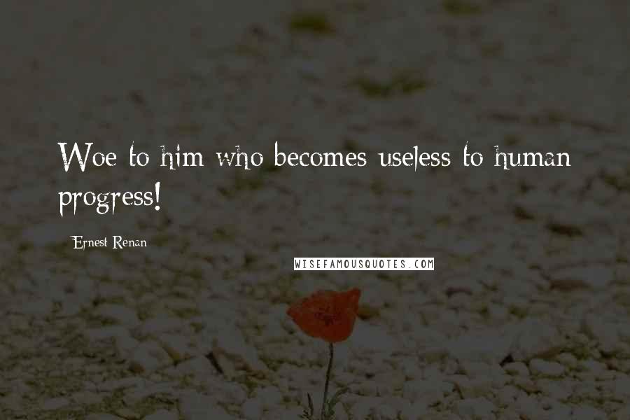 Ernest Renan Quotes: Woe to him who becomes useless to human progress!