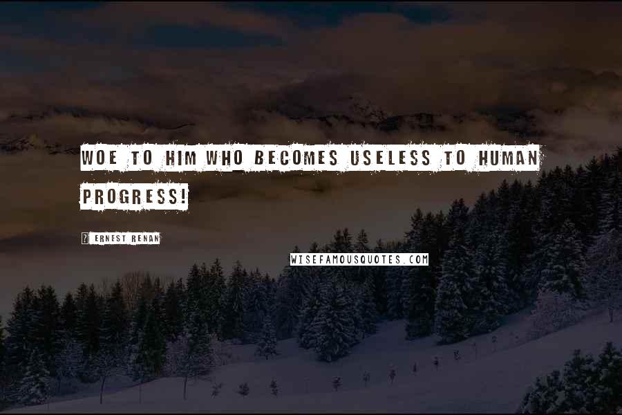 Ernest Renan Quotes: Woe to him who becomes useless to human progress!