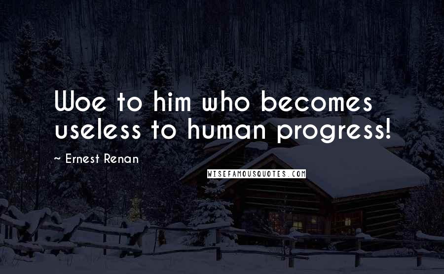 Ernest Renan Quotes: Woe to him who becomes useless to human progress!