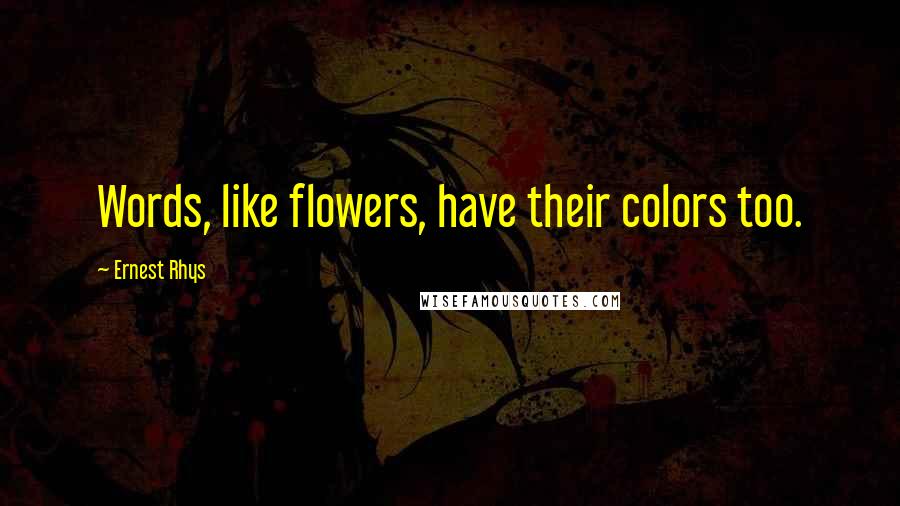 Ernest Rhys Quotes: Words, like flowers, have their colors too.