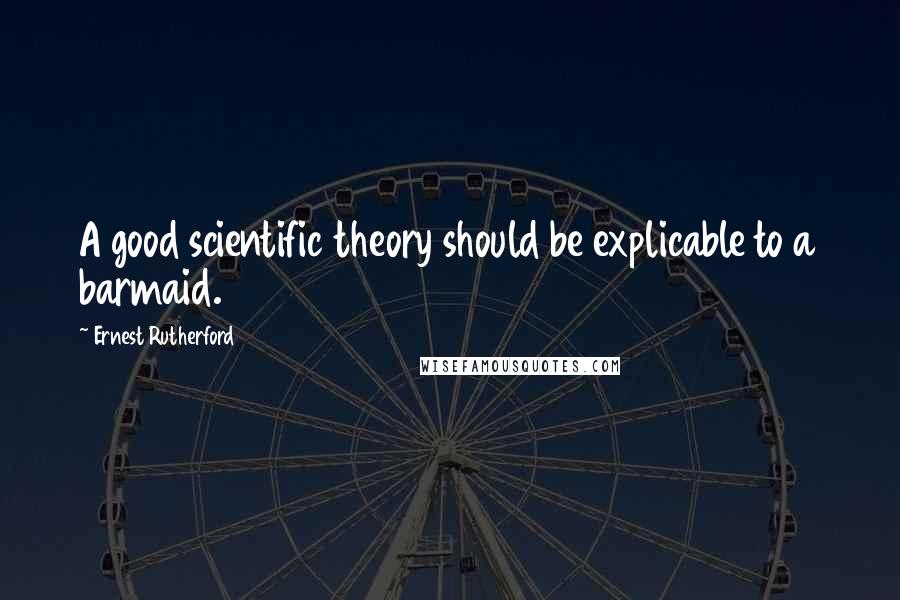 Ernest Rutherford Quotes: A good scientific theory should be explicable to a barmaid.