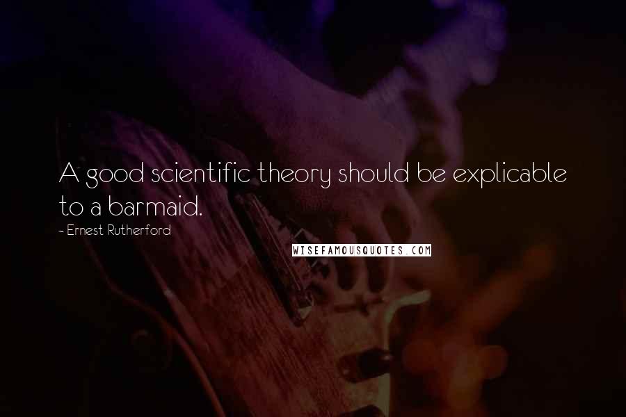 Ernest Rutherford Quotes: A good scientific theory should be explicable to a barmaid.