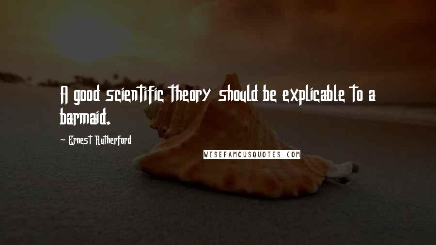 Ernest Rutherford Quotes: A good scientific theory should be explicable to a barmaid.