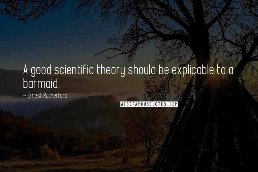 Ernest Rutherford Quotes: A good scientific theory should be explicable to a barmaid.