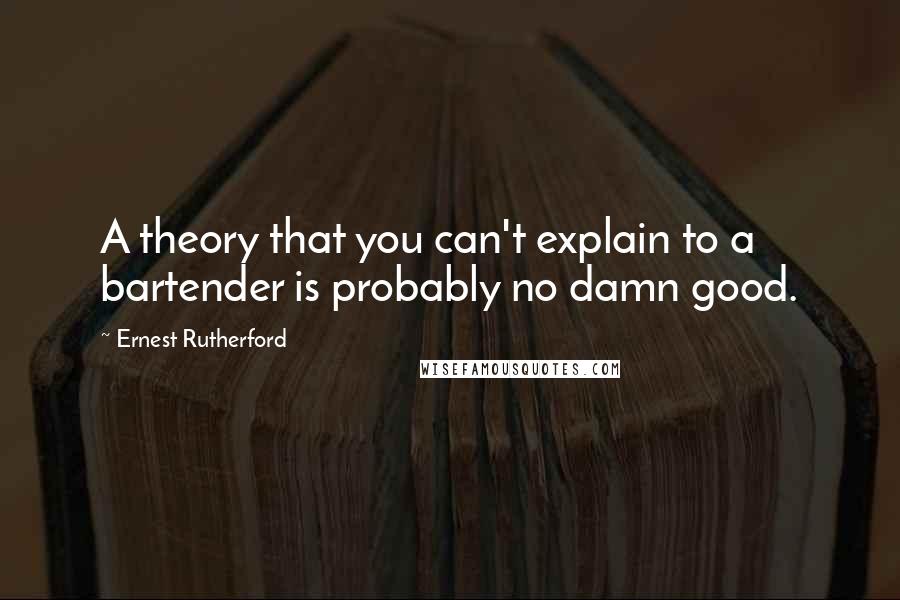 Ernest Rutherford Quotes: A theory that you can't explain to a bartender is probably no damn good.