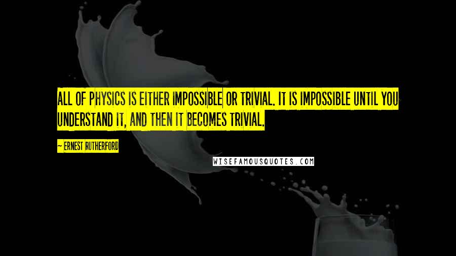 Ernest Rutherford Quotes: All of physics is either impossible or trivial. It is impossible until you understand it, and then it becomes trivial.