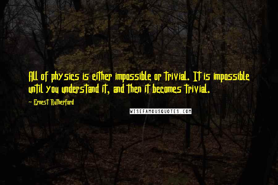 Ernest Rutherford Quotes: All of physics is either impossible or trivial. It is impossible until you understand it, and then it becomes trivial.