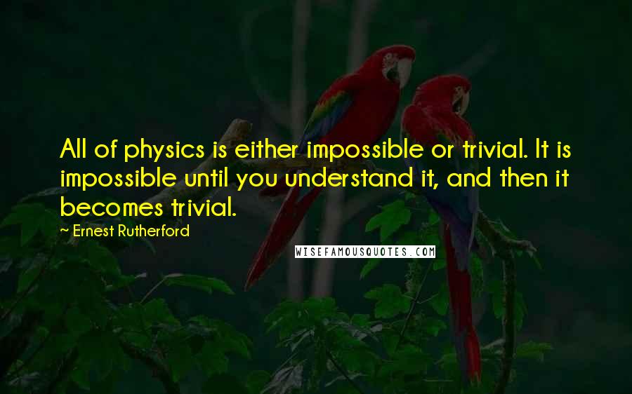 Ernest Rutherford Quotes: All of physics is either impossible or trivial. It is impossible until you understand it, and then it becomes trivial.