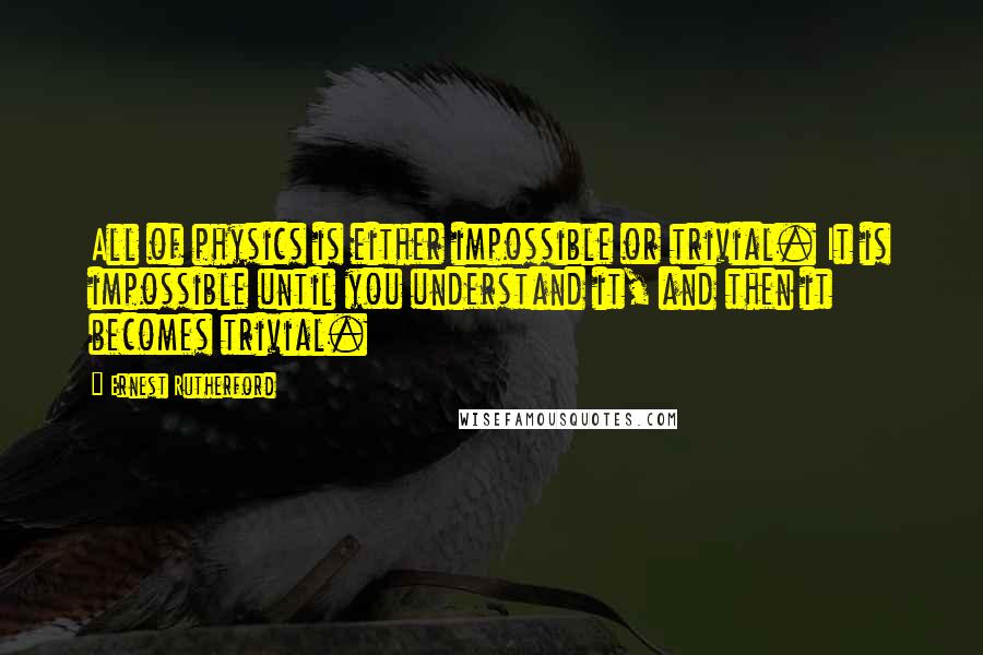 Ernest Rutherford Quotes: All of physics is either impossible or trivial. It is impossible until you understand it, and then it becomes trivial.