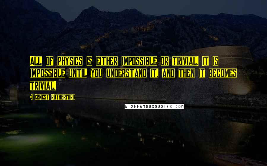 Ernest Rutherford Quotes: All of physics is either impossible or trivial. It is impossible until you understand it, and then it becomes trivial.