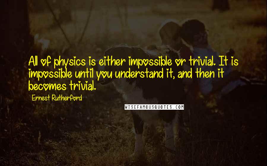 Ernest Rutherford Quotes: All of physics is either impossible or trivial. It is impossible until you understand it, and then it becomes trivial.