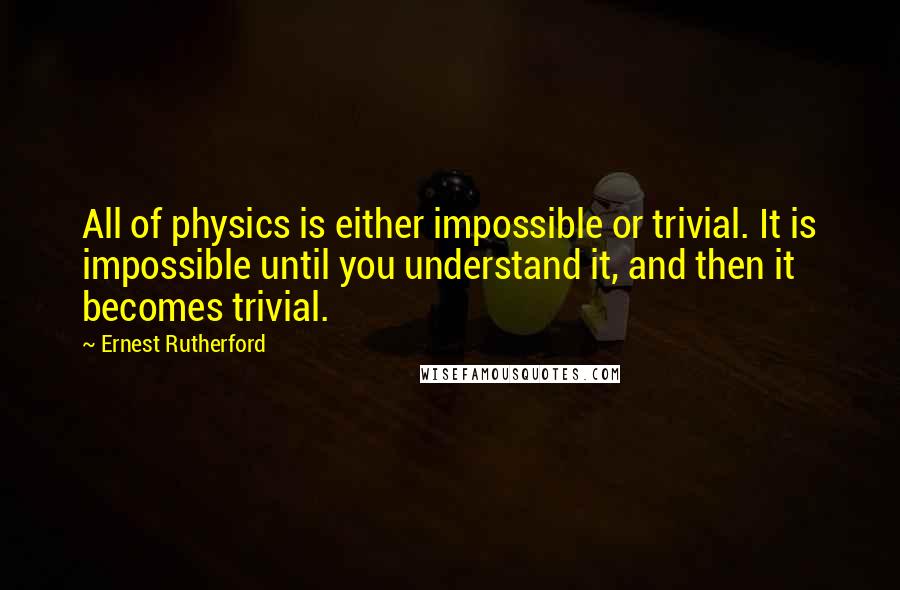 Ernest Rutherford Quotes: All of physics is either impossible or trivial. It is impossible until you understand it, and then it becomes trivial.